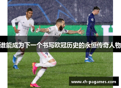 谁能成为下一个书写欧冠历史的永恒传奇人物