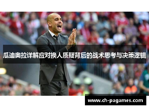 瓜迪奥拉详解应对换人质疑背后的战术思考与决策逻辑 瓜迪奥拉详解应对换人质疑背后的战术思考与决策逻辑