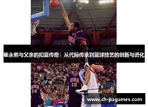 崔永熙与父亲的扣篮传奇:从代际传承到篮球技艺的创新与进化 崔永熙与父亲的扣篮传奇:从代际传承到篮球技艺的创新与进化