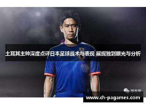 土耳其主帅深度点评日本足球战术与表现 展现独到眼光与分析 土耳其主帅深度点评日本足球战术与表现 展现独到眼光与分析
