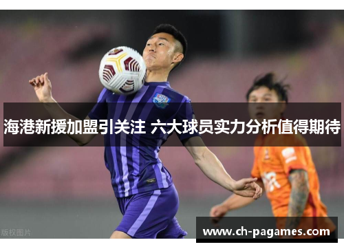 海港新援加盟引关注 六大球员实力分析值得期待 海港新援加盟引关注 六大球员实力分析值得期待