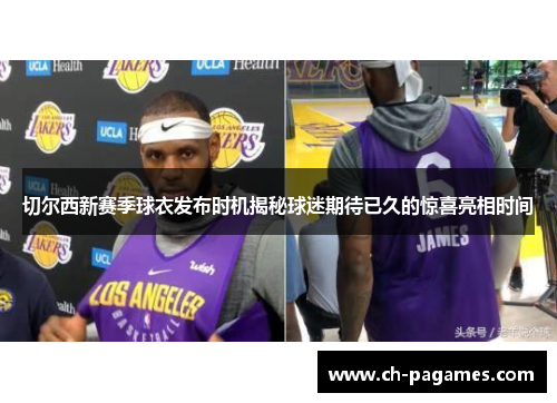 切尔西新赛季球衣发布时机揭秘球迷期待已久的惊喜亮相时间 切尔西新赛季球衣发布时机揭秘球迷期待已久的惊喜亮相时间