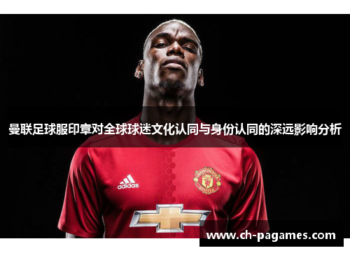 曼联足球服印章对全球球迷文化认同与身份认同的深远影响分析 曼联足球服印章对全球球迷文化认同与身份认同的深远影响分析