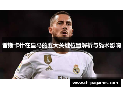 普斯卡什在皇马的五大关键位置解析与战术影响 普斯卡什在皇马的五大关键位置解析与战术影响
