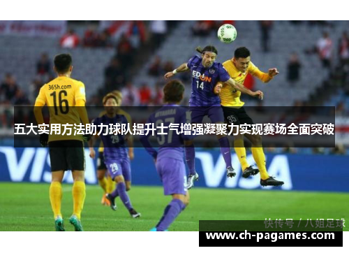 五大实用方法助力球队提升士气增强凝聚力实现赛场全面突破 五大实用方法助力球队提升士气增强凝聚力实现赛场全面突破