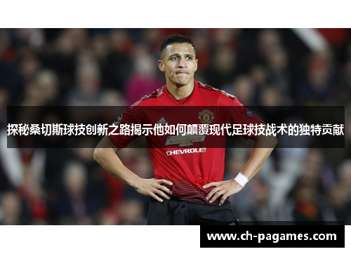 探秘桑切斯球技创新之路揭示他如何颠覆现代足球技战术的独特贡献 探秘桑切斯球技创新之路揭示他如何颠覆现代足球技战术的独特贡献