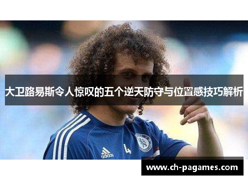 大卫路易斯令人惊叹的五个逆天防守与位置感技巧解析 大卫路易斯令人惊叹的五个逆天防守与位置感技巧解析