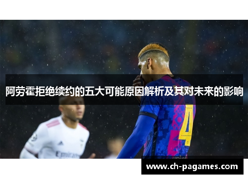阿劳霍拒绝续约的五大可能原因解析及其对未来的影响 阿劳霍拒绝续约的五大可能原因解析及其对未来的影响