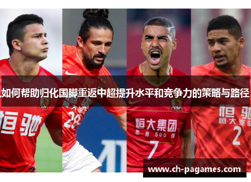如何帮助归化国脚重返中超提升水平和竞争力的策略与路径 如何帮助归化国脚重返中超提升水平和竞争力的策略与路径