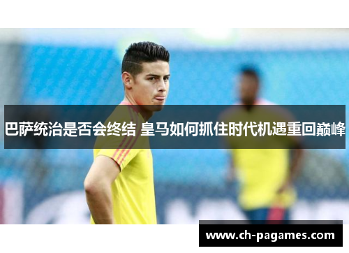 巴萨统治是否会终结 皇马如何抓住时代机遇重回巅峰 巴萨统治是否会终结 皇马如何抓住时代机遇重回巅峰