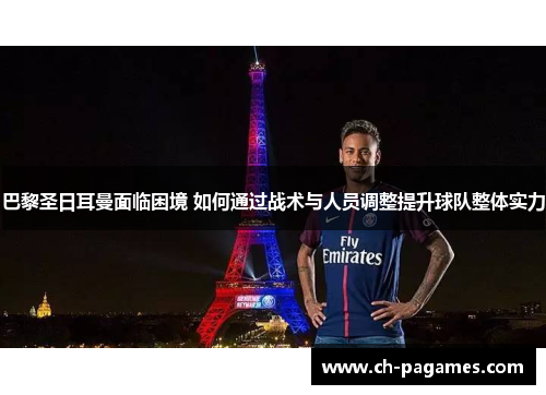 巴黎圣日耳曼面临困境 如何通过战术与人员调整提升球队整体实力 巴黎圣日耳曼面临困境 如何通过战术与人员调整提升球队整体实力