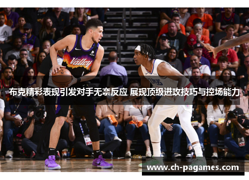 布克精彩表现引发对手无奈反应 展现顶级进攻技巧与控场能力 布克精彩表现引发对手无奈反应 展现顶级进攻技巧与控场能力