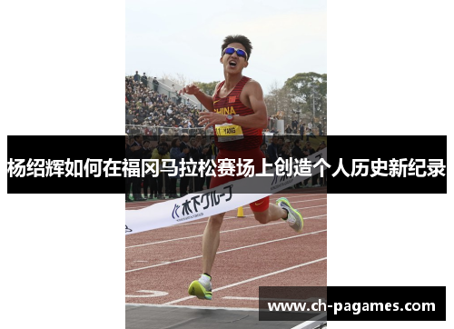 杨绍辉如何在福冈马拉松赛场上创造个人历史新纪录 杨绍辉如何在福冈马拉松赛场上创造个人历史新纪录