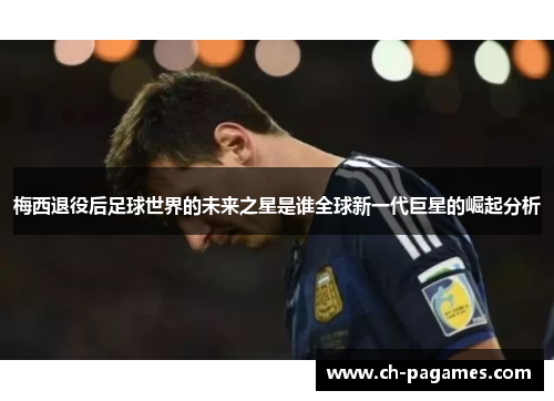 梅西退役后足球世界的未来之星是谁全球新一代巨星的崛起分析 梅西退役后足球世界的未来之星是谁全球新一代巨星的崛起分析
