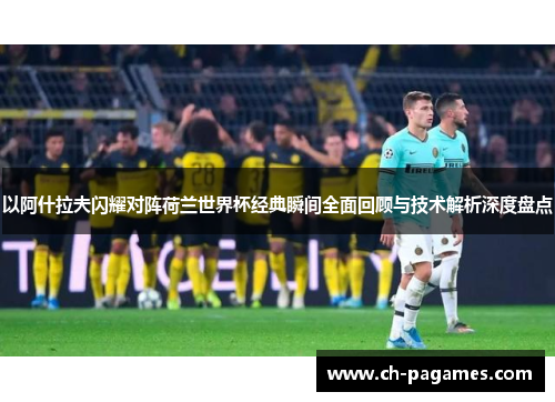 以阿什拉夫闪耀对阵荷兰世界杯经典瞬间全面回顾与技术解析深度盘点
