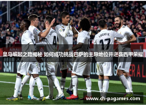 皇马崛起之路揭秘 如何成功挑战巴萨的主导地位并逆袭西甲荣耀