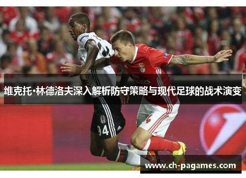 维克托·林德洛夫深入解析防守策略与现代足球的战术演变