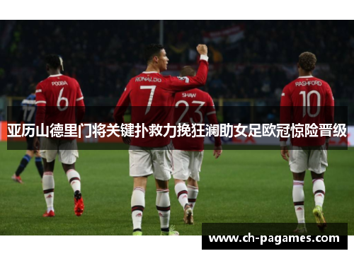 亚历山德里门将关键扑救力挽狂澜助女足欧冠惊险晋级 亚历山德里门将关键扑救力挽狂澜助女足欧冠惊险晋级