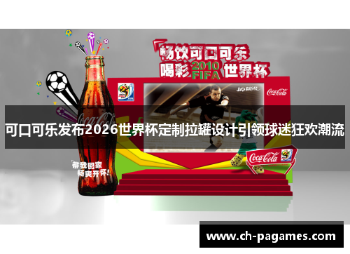 可口可乐发布2026世界杯定制拉罐设计引领球迷狂欢潮流