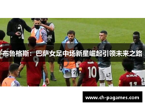 布鲁格斯：巴萨女足中场新星崛起引领未来之路