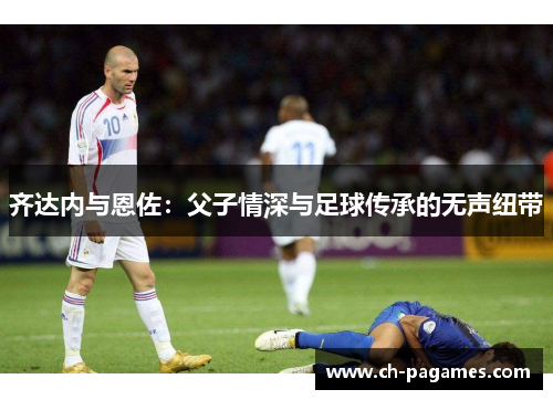 齐达内与恩佐：父子情深与足球传承的无声纽带