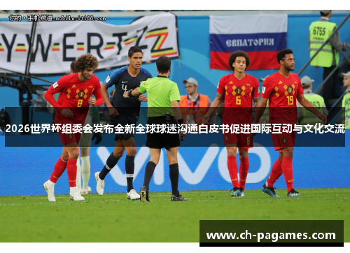 2026世界杯组委会发布全新全球球迷沟通白皮书促进国际互动与文化交流 2026世界杯组委会发布全新全球球迷沟通白皮书促进国际互动与文化交流