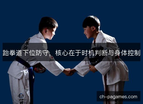 跆拳道下位防守，核心在于时机判断与身体控制