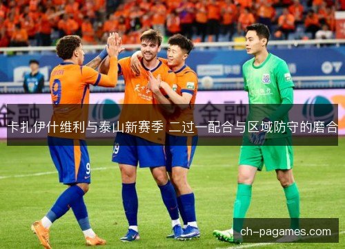 卡扎伊什维利与泰山新赛季 二过一配合与区域防守的磨合